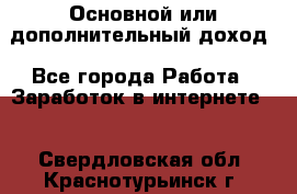 Основной или дополнительный доход - Все города Работа » Заработок в интернете   . Свердловская обл.,Краснотурьинск г.